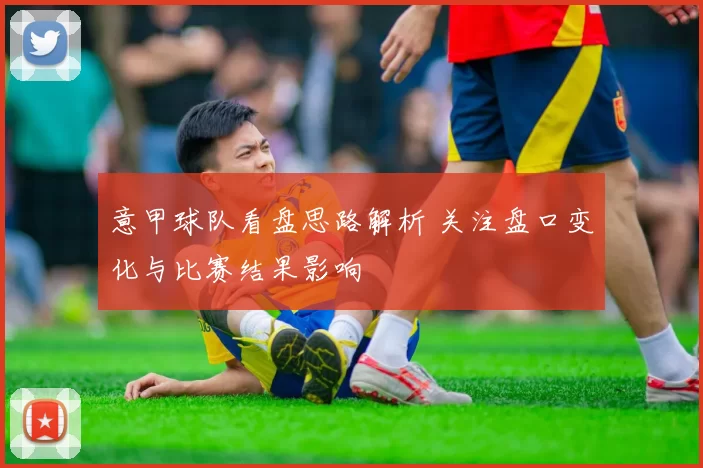 意甲球队看盘思路解析 关注盘口变化与比赛结果影响