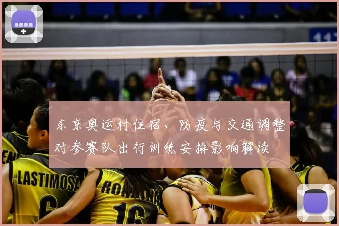 东京奥运村住宿、防疫与交通调整对参赛队出行训练安排影响解读