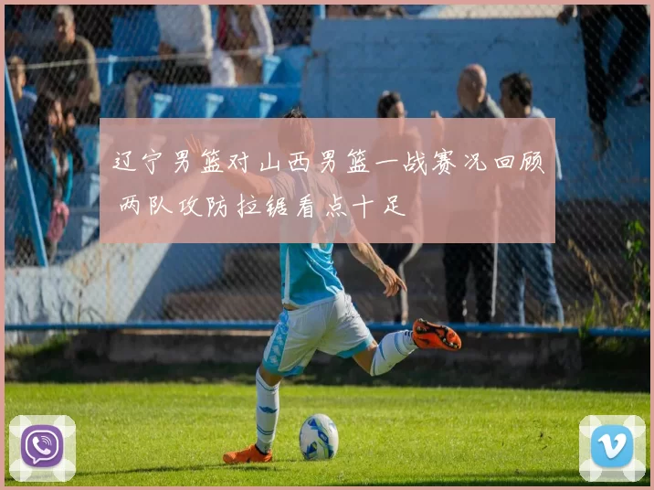 辽宁男篮对山西男篮一战赛况回顾 两队攻防拉锯看点十足