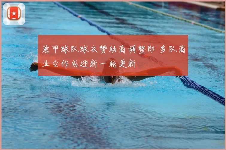 意甲球队球衣赞助商调整即 多队商业合作或迎新一轮更新