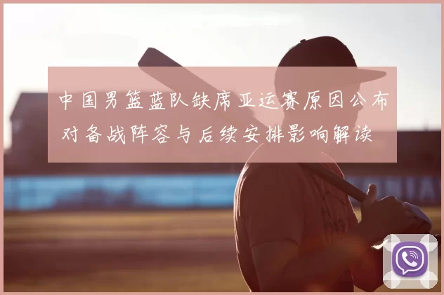 中国男篮蓝队缺席亚运赛原因公布 对备战阵容与后续安排影响解读