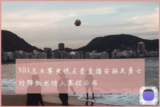 NBA总决赛央视五套直播安排及勇士对阵凯尔特人赛程公布