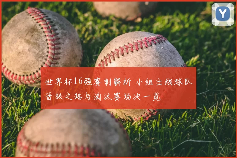 世界杯16强赛制解析 小组出线球队晋级之路与淘汰赛场次一览
