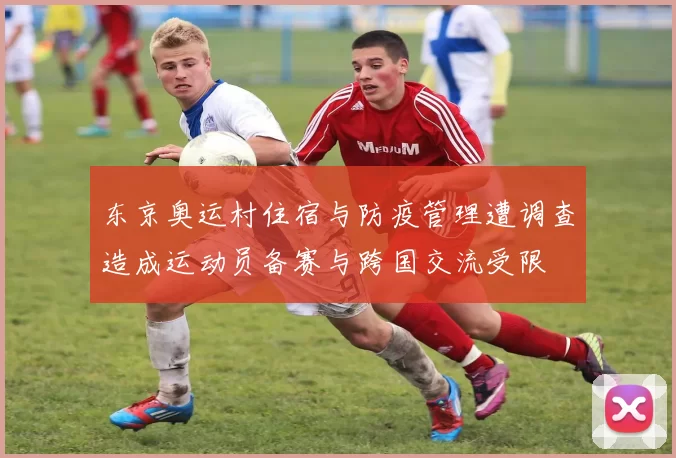 东京奥运村住宿与防疫管理遭调查造成运动员备赛与跨国交流受限