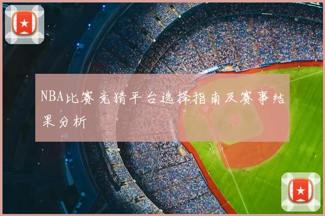 NBA比赛竞猜平台选择指南及赛事结果分析
