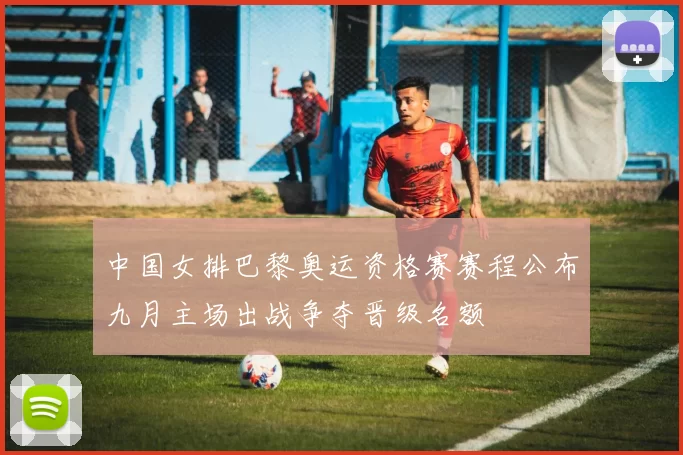 中国女排巴黎奥运资格赛赛程公布九月主场出战争夺晋级名额