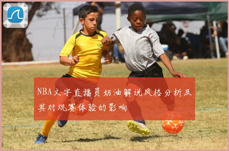 NBA文字直播员奶油解说风格分析及其对观赛体验的影响