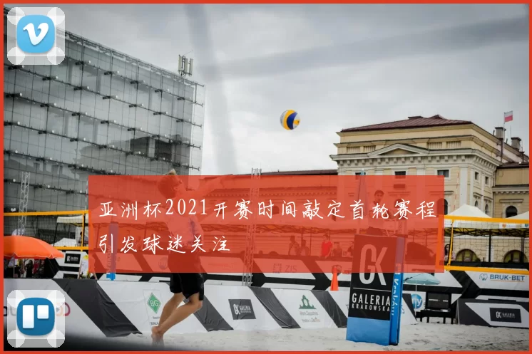 亚洲杯2021开赛时间敲定首轮赛程引发球迷关注