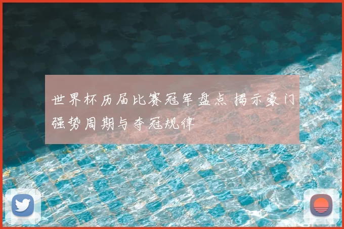 世界杯历届比赛冠军盘点 揭示豪门强势周期与夺冠规律