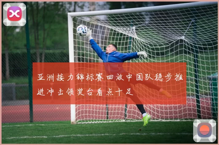 亚洲接力锦标赛回放中国队稳步推进冲击领奖台看点十足