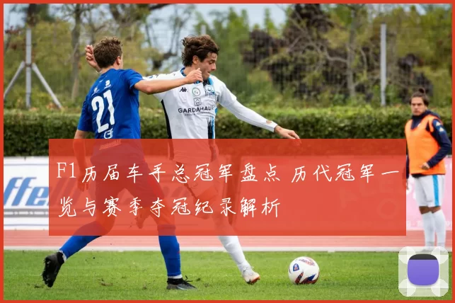 F1历届车手总冠军盘点 历代冠军一览与赛季夺冠纪录解析
