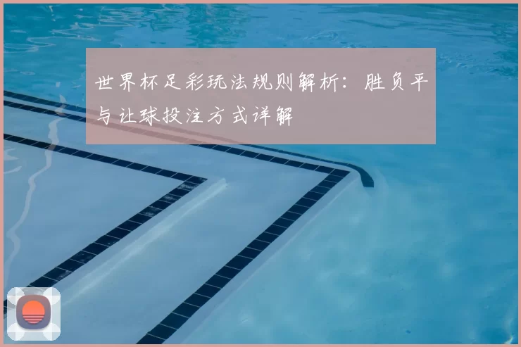 世界杯足彩玩法规则解析:胜负平与让球投注方式详解