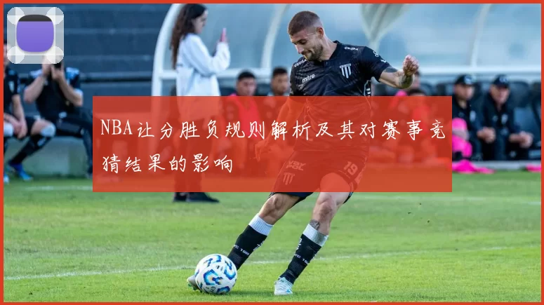 NBA让分胜负规则解析及其对赛事竞猜结果的影响