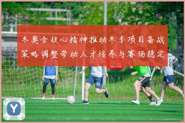 冬奥会核心精神推动冬季项目备战策略调整带动人才培养与赛场稳定性提升