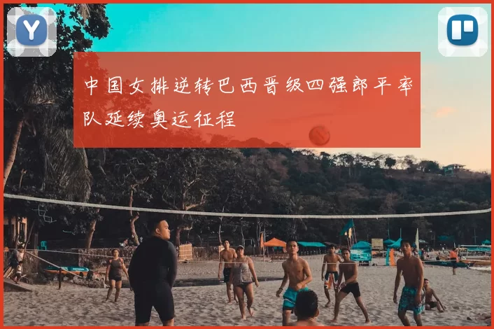 中国女排逆转巴西晋级四强郎平率队延续奥运征程