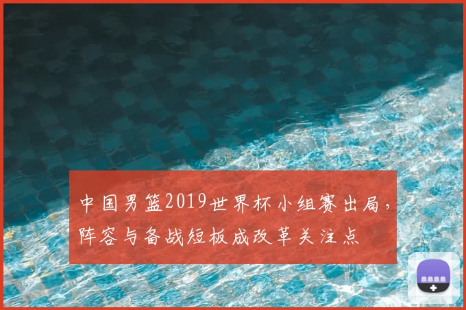 中国男篮2019世界杯小组赛出局，阵容与备战短板成改革关注点