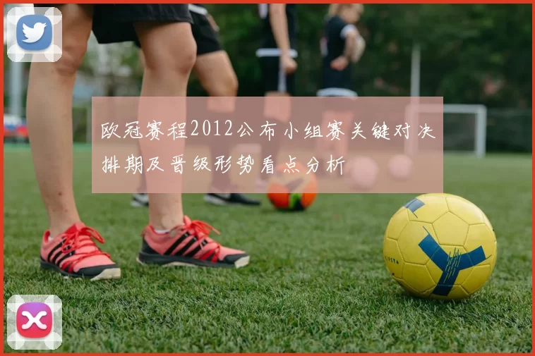 欧冠赛程2012公布小组赛关键对决排期及晋级形势看点分析