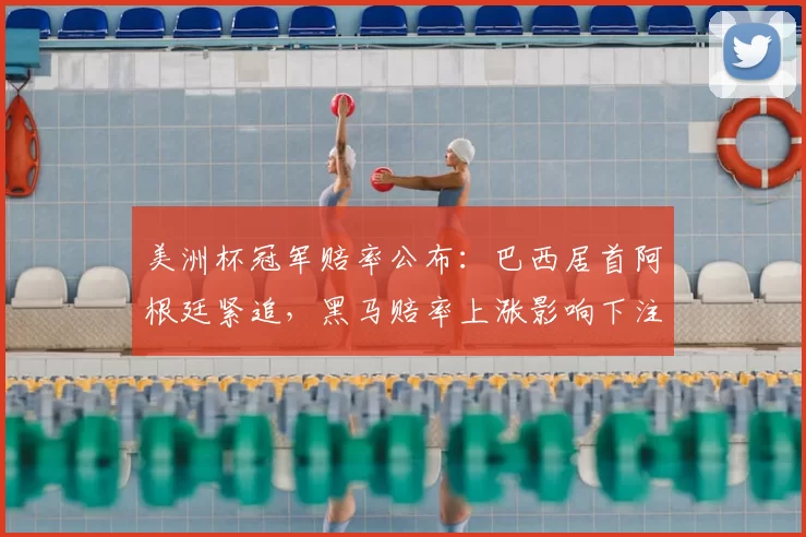 美洲杯冠军赔率公布：巴西居首阿根廷紧追，黑马赔率上涨影响下注策略