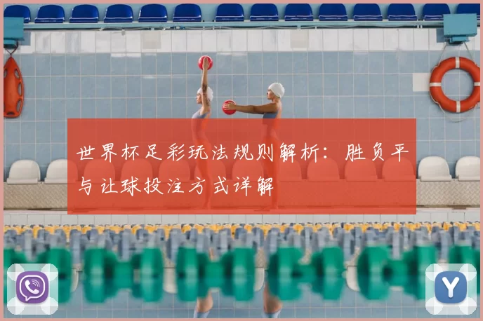 世界杯足彩玩法规则解析:胜负平与让球投注方式详解