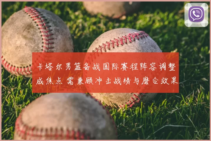 卡塔尔男篮备战国际赛程阵容调整成焦点 需兼顾冲击战绩与磨合效果