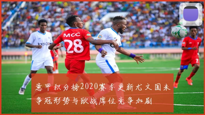 意甲积分榜2020赛季更新尤文国米争冠形势与欧战席位竞争加剧