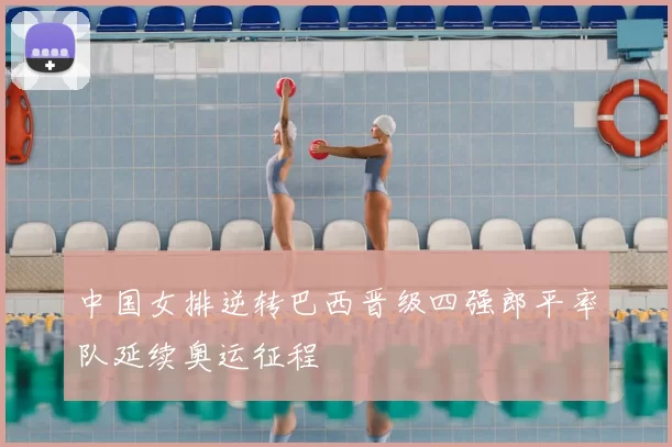 中国女排逆转巴西晋级四强郎平率队延续奥运征程