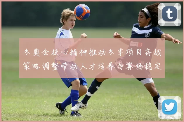 冬奥会核心精神推动冬季项目备战策略调整带动人才培养与赛场稳定性提升