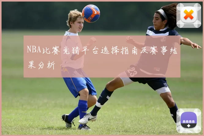 NBA比赛竞猜平台选择指南及赛事结果分析