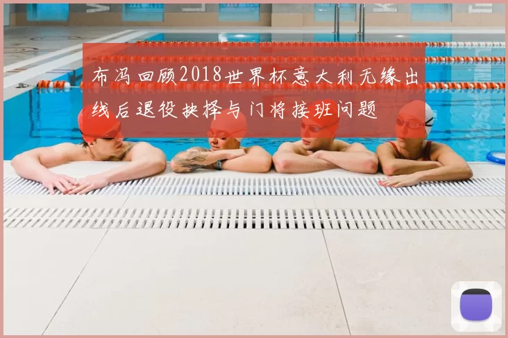 布冯回顾2018世界杯意大利无缘出线后退役抉择与门将接班问题