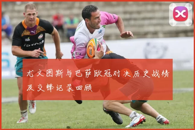 尤文图斯与巴萨欧冠对决历史战绩及交锋记录回顾