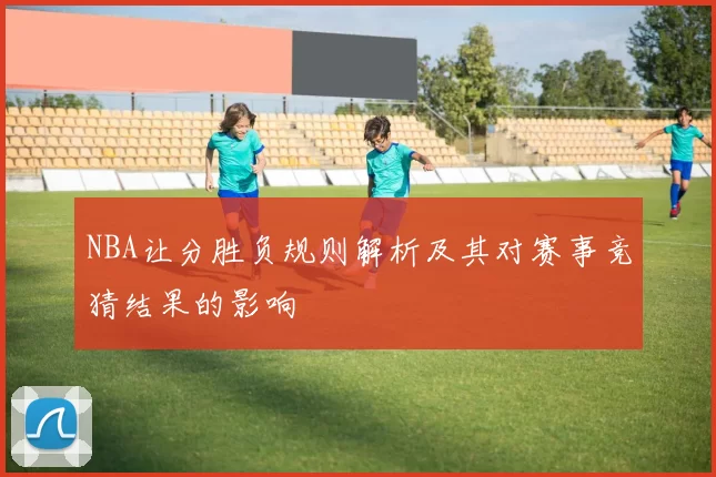 NBA让分胜负规则解析及其对赛事竞猜结果的影响