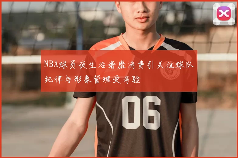 NBA球员夜生活奢靡消费引关注球队纪律与形象管理受考验