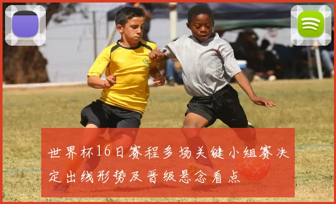 世界杯16日赛程多场关键小组赛决定出线形势及晋级悬念看点