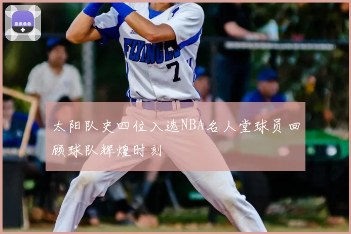 太阳队史四位入选NBA名人堂球员回顾球队辉煌时刻