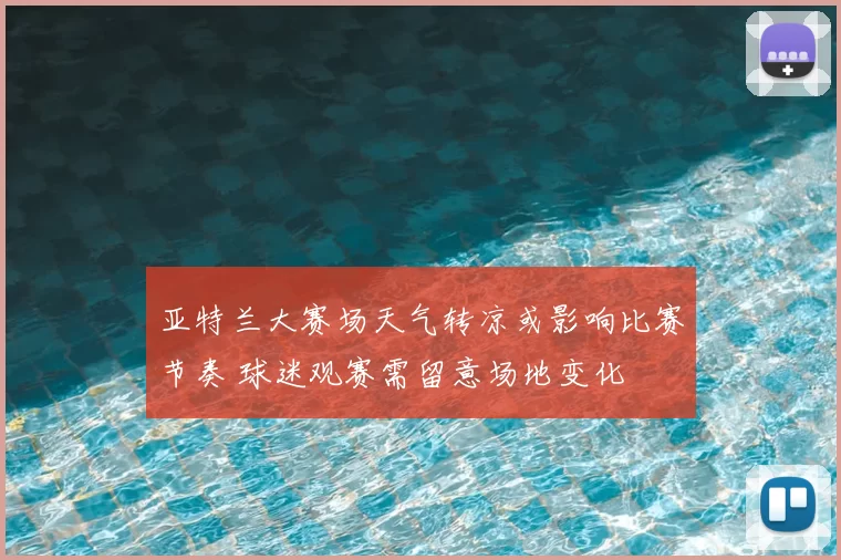 亚特兰大赛场天气转凉或影响比赛节奏 球迷观赛需留意场地变化