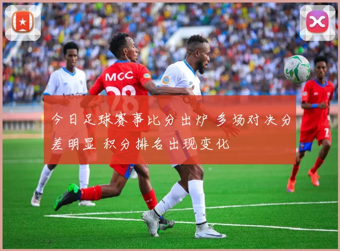 今日足球赛事比分出炉 多场对决分差明显 积分排名出现变化