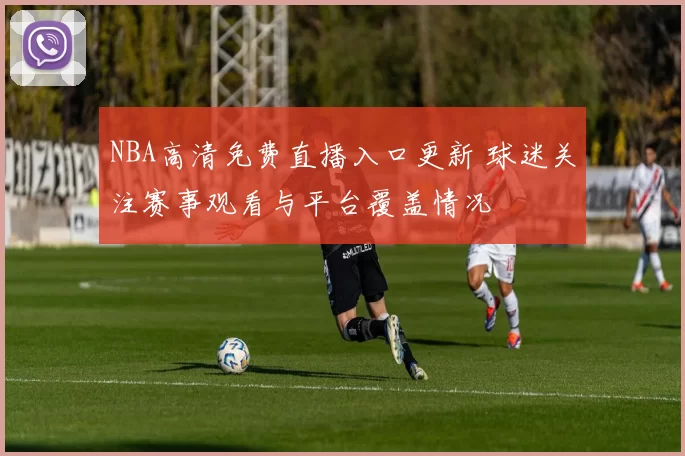 NBA高清免费直播入口更新 球迷关注赛事观看与平台覆盖情况