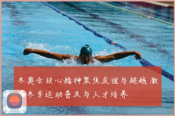 冬奥会核心精神聚焦友谊与超越 激励冬季运动普及与人才培养
