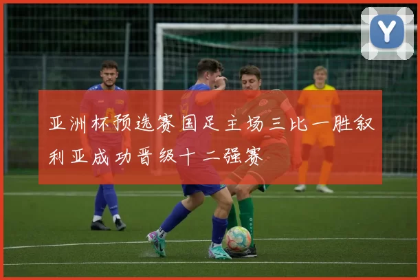 亚洲杯预选赛国足主场三比一胜叙利亚成功晋级十二强赛