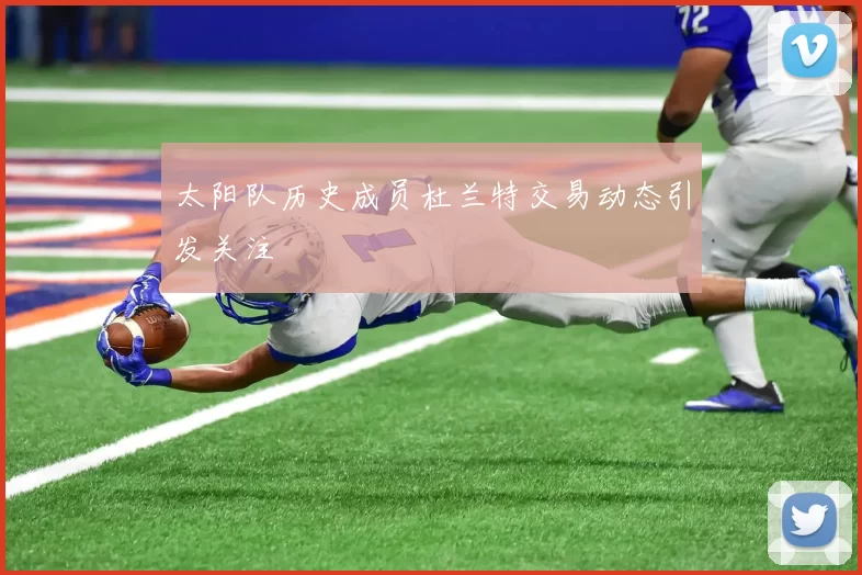 太阳队历史成员杜兰特交易动态引发关注