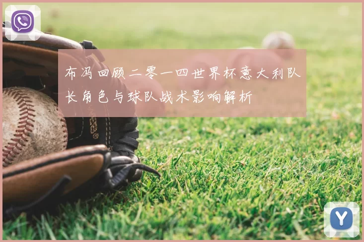 布冯回顾二零一四世界杯意大利队长角色与球队战术影响解析