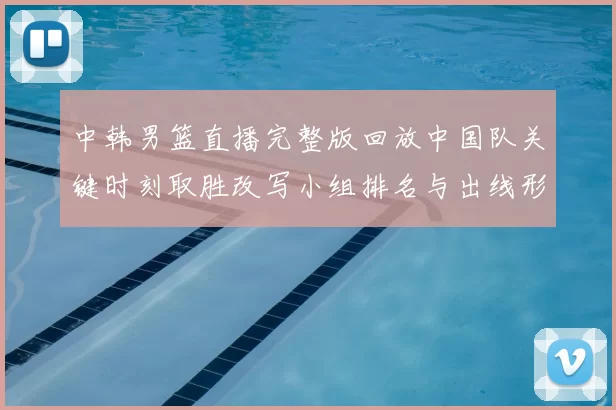 中韩男篮直播完整版回放中国队关键时刻取胜改写小组排名与出线形势