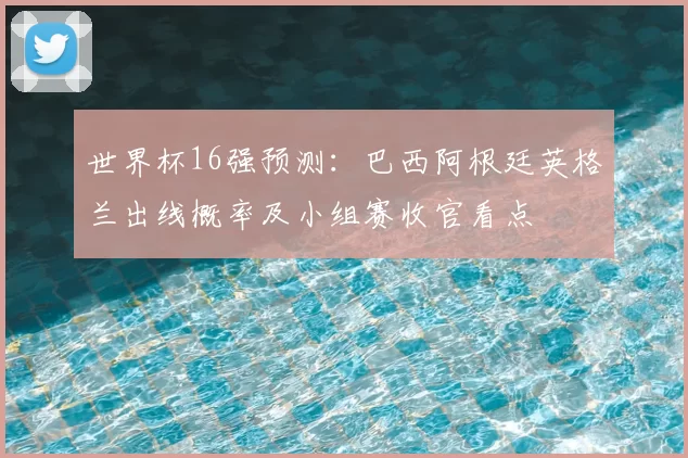 世界杯16强预测:巴西阿根廷英格兰出线概率及小组赛收官看点